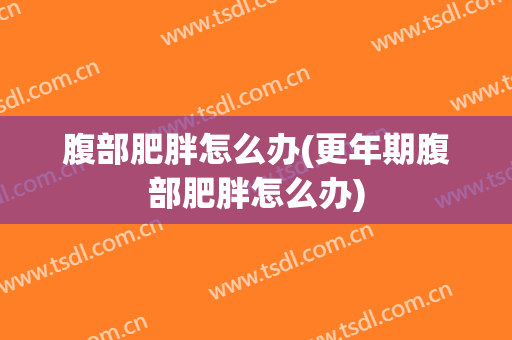 腹部肥胖怎么办(更年期腹部肥胖怎么办)