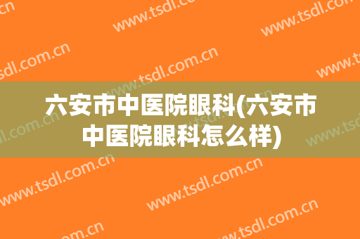六安市中医院眼科(六安市中医院眼科怎么样)