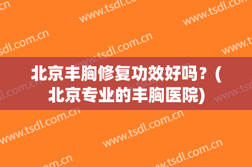 北京丰胸修复功效好吗？(北京专业的丰胸医院)