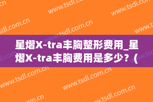 星熠X-tra丰胸整形费用_星熠X-tra丰胸费用是多少？(星熠假体隆胸效果)
