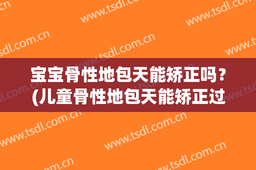 宝宝骨性地包天能矫正吗？(儿童骨性地包天能矫正过来吗)
