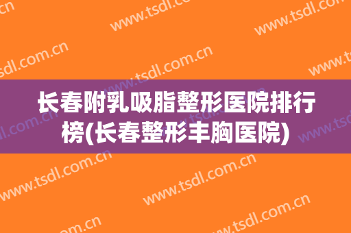 长春附乳吸脂整形医院排行榜(长春整形丰胸医院)