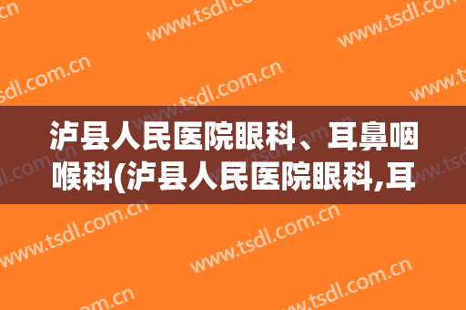 泸县人民医院眼科、耳鼻咽喉科(泸县人民医院眼科,耳鼻咽喉科怎么样)
