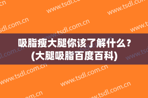 吸脂瘦大腿你该了解什么？(大腿吸脂百度百科)