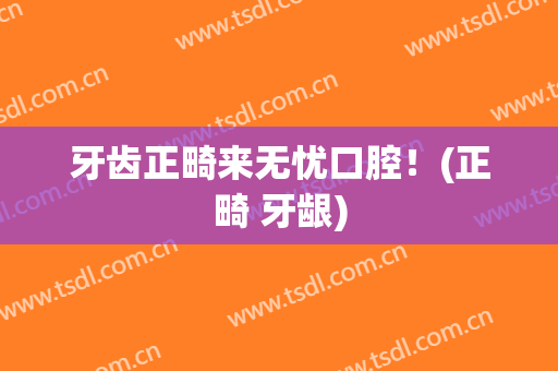牙齿正畸来无忧口腔！(正畸 牙龈)