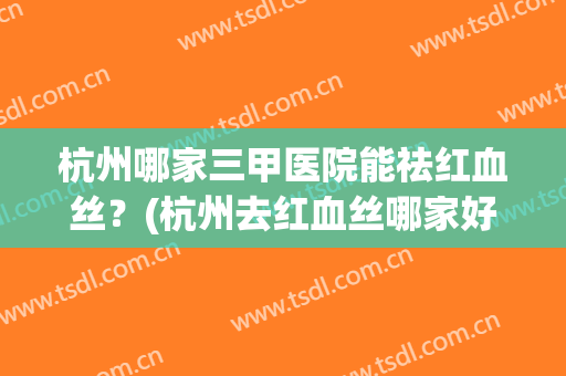 杭州哪家三甲医院能祛红血丝？(杭州去红血丝哪家好)
