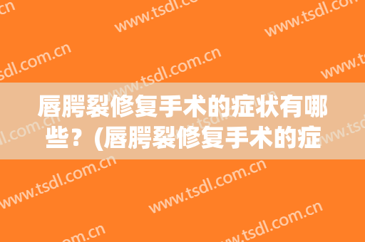 唇腭裂修复手术的症状有哪些？(唇腭裂修复手术的症状有哪些表现)