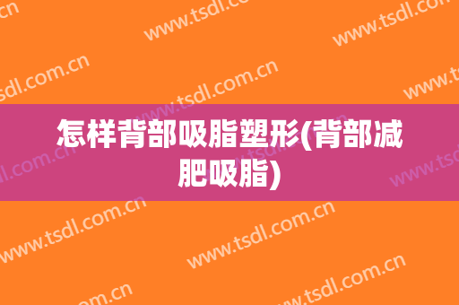怎样背部吸脂塑形(背部减肥吸脂)