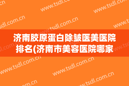 济南胶原蛋白除皱医美医院排名(济南市美容医院哪家好) 济南胶原蛋白除皱医美医院排名(济南市美容医院哪家好)