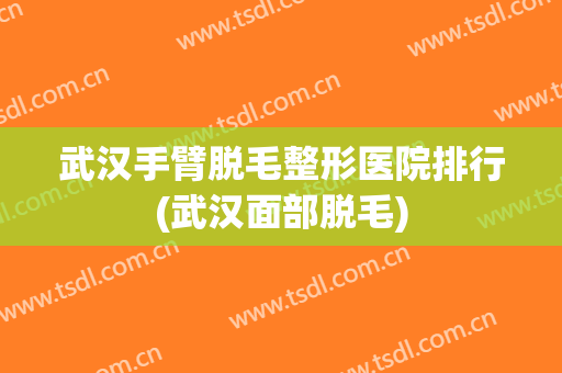 武汉手臂脱毛整形医院排行(武汉面部脱毛)