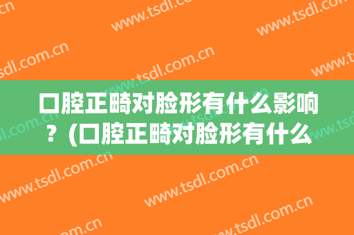 口腔正畸对脸形有什么影响？(口腔正畸对脸形有什么影响嘛)