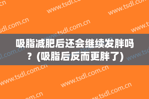 吸脂减肥后还会继续发胖吗？(吸脂后反而更胖了)