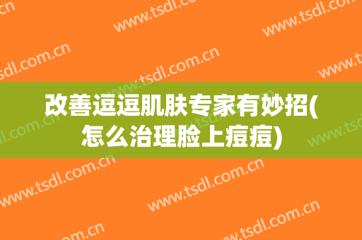 改善逗逗肌肤专家有妙招(怎么治理脸上痘痘)