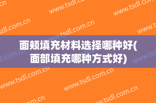 面颊填充材料选择哪种好(面部填充哪种方式好)