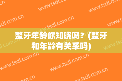 整牙年龄你知晓吗？(整牙和年龄有关系吗)