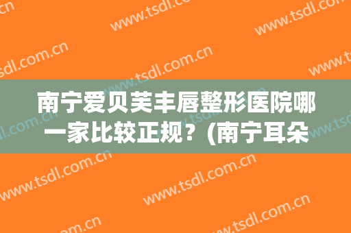 南宁爱贝芙丰唇整形医院哪一家比较正规？(南宁耳朵整形医院)