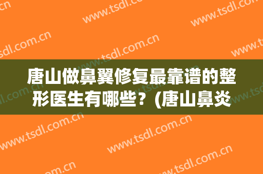 唐山做鼻翼修复最靠谱的整形医生有哪些？(唐山鼻炎做手术哪里技术好)