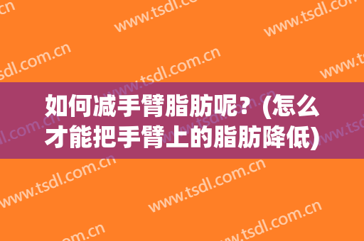 如何减手臂脂肪呢？(怎么才能把手臂上的脂肪降低)