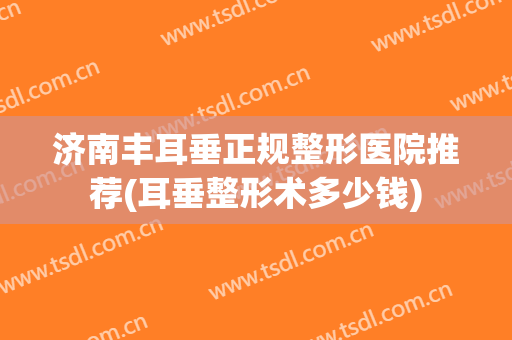济南丰耳垂正规整形医院推荐(耳垂整形术多少钱) 济南丰耳垂正规整形医院推荐(耳垂整形术多少钱)