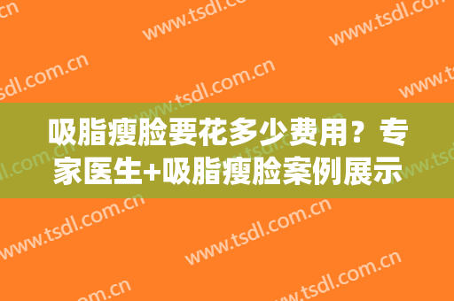 吸脂瘦脸要花多少费用？专家医生+吸脂瘦脸案例展示(吸脂瘦脸费用多少钱)