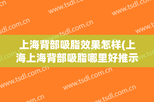 上海背部吸脂效果怎样(上海上海背部吸脂哪里好推示赵延峰)