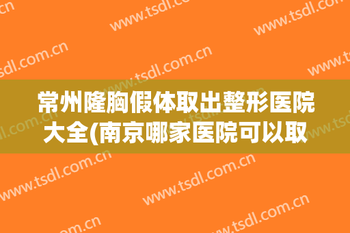 常州隆胸假体取出整形医院大全(南京哪家医院可以取出假体隆胸) 常州隆胸假体取出整形医院大全(南京哪家医院可以取出假体隆胸)