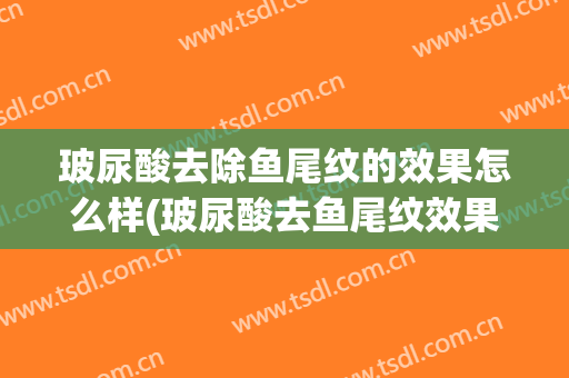 玻尿酸去除鱼尾纹的效果怎么样(玻尿酸去鱼尾纹效果好吗)