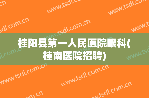 桂阳县第一人民医院眼科(桂南医院招聘)