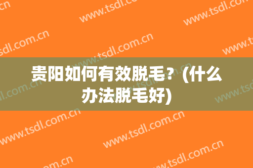 贵阳如何有效脱毛？(什么办法脱毛好)