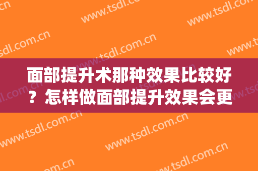 面部提升术那种效果比较好？怎样做面部提升效果会更好？(现在最好的面部提升术)