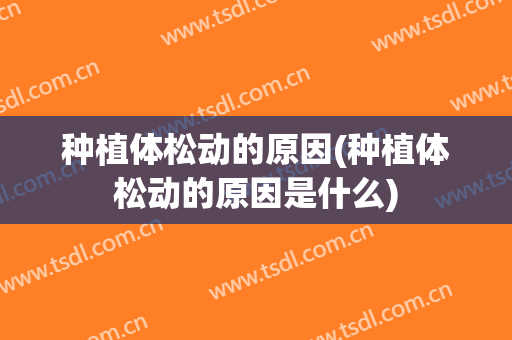 种植体松动的原因(种植体松动的原因是什么)