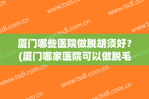 厦门哪些医院做脱胡须好？(厦门哪家医院可以做脱毛)
