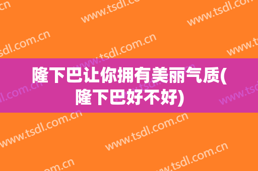 隆下巴让你拥有美丽气质(隆下巴好不好)