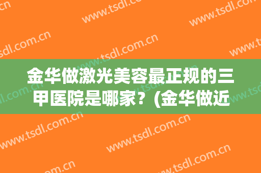 金华做激光美容最正规的三甲医院是哪家？(金华做近视激光手术哪个医院好)