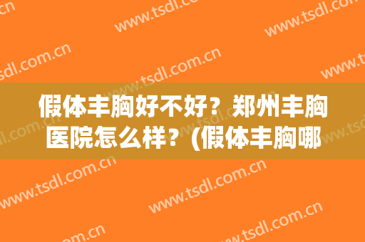 假体丰胸好不好？郑州丰胸医院怎么样？(假体丰胸哪家医院好)