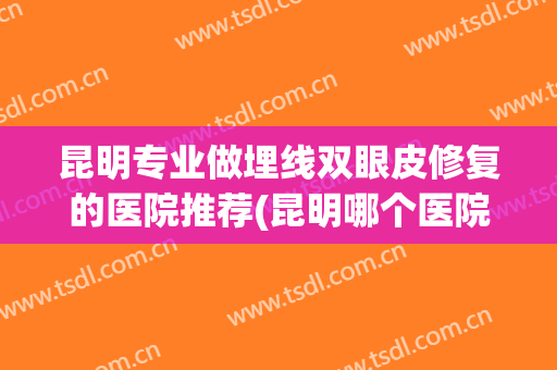 昆明专业做埋线双眼皮修复的医院推荐(昆明哪个医院可以做埋线减肥)