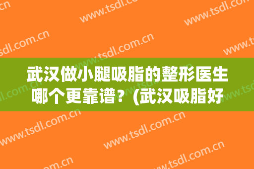 武汉做小腿吸脂的整形医生哪个更靠谱？(武汉吸脂好的医院推荐美莱整形)