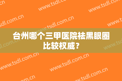 台州哪个三甲医院祛黑眼圈比较权威？