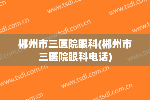 郴州市三医院眼科(郴州市三医院眼科电话)