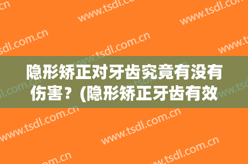隐形矫正对牙齿究竟有没有伤害？(隐形矫正牙齿有效果吗)