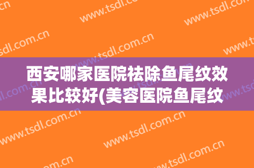 西安哪家医院祛除鱼尾纹效果比较好(美容医院鱼尾纹怎么去)
