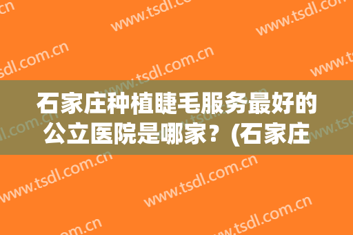 石家庄种植睫毛服务最好的公立医院是哪家？(石家庄哪里做眉毛比较好)