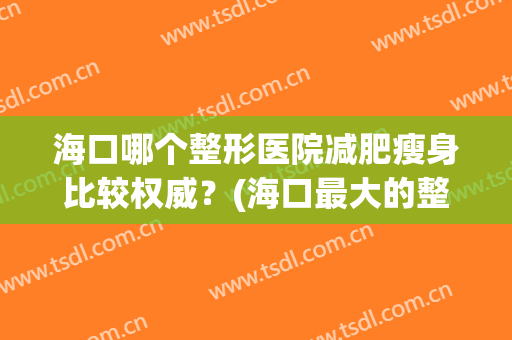 海口哪个整形医院减肥瘦身比较权威？(海口最大的整形医院)