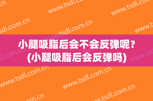 小腿吸脂后会不会反弹呢？(小腿吸脂后会反弹吗)