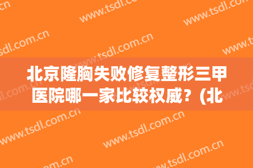 北京隆胸失败修复整形三甲医院哪一家比较权威？(北京做隆胸比较好的医院)