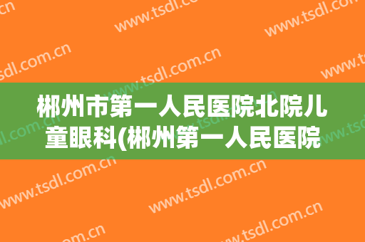 郴州市第一人民医院北院儿童眼科(郴州第一人民医院眼科医院)