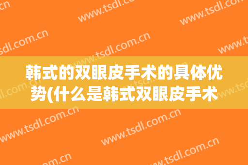 韩式的双眼皮手术的具体优势(什么是韩式双眼皮手术)