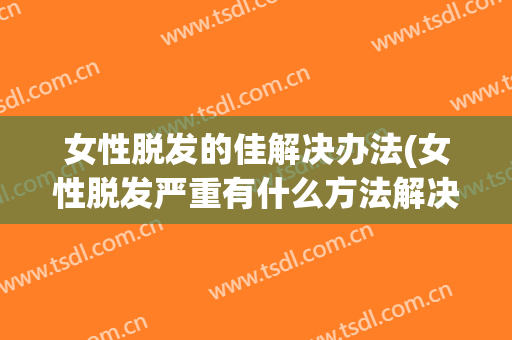 女性脱发的佳解决办法(女性脱发严重有什么方法解决)