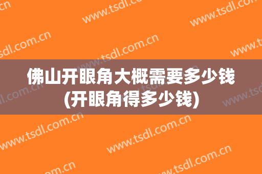 佛山开眼角大概需要多少钱(开眼角得多少钱)