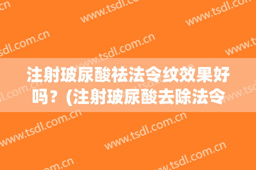 注射玻尿酸祛法令纹效果好吗？(注射玻尿酸去除法令纹有什么危害吗)